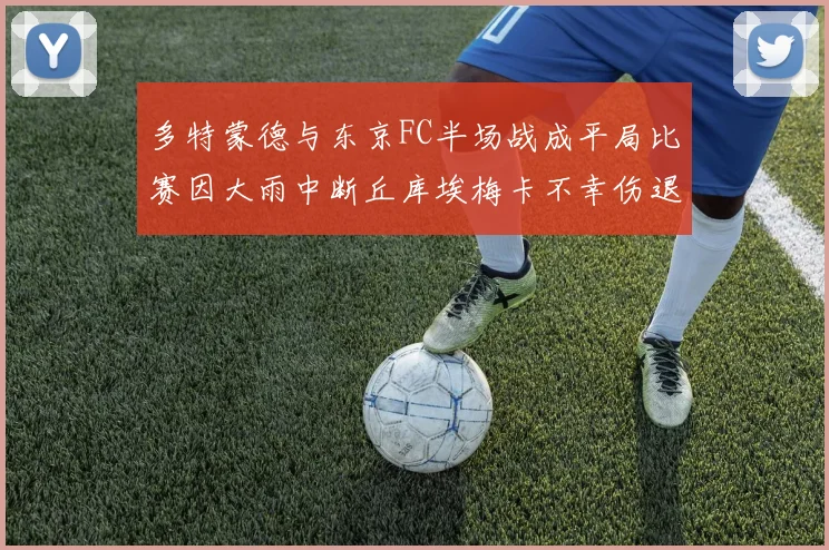 多特蒙德与东京FC半场战成平局比赛因大雨中断丘库埃梅卡不幸伤退