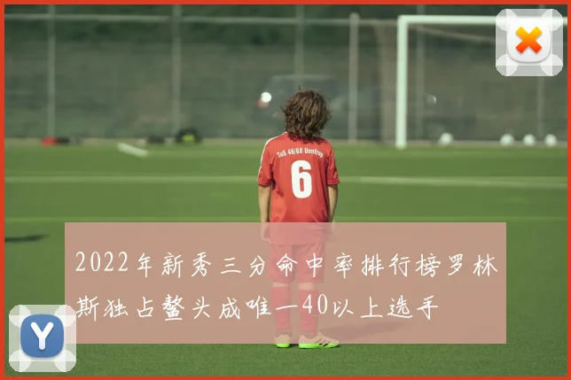 2022年新秀三分命中率排行榜罗林斯独占鳌头成唯一40以上选手