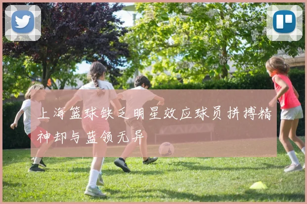 上海篮球缺乏明星效应球员拼搏精神却与蓝领无异