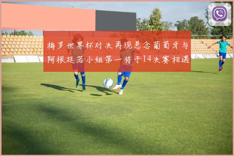 梅罗世界杯对决再现悬念葡萄牙与阿根廷若小组第一将于14决赛相遇