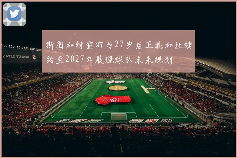 斯图加特宣布与27岁后卫扎加杜续约至2027年展现球队未来规划
