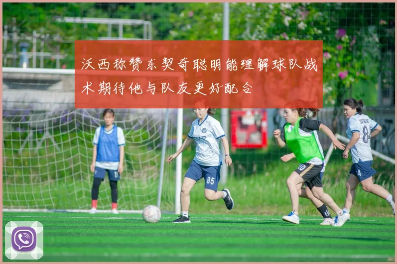 沃西称赞东契奇聪明能理解球队战术期待他与队友更好配合