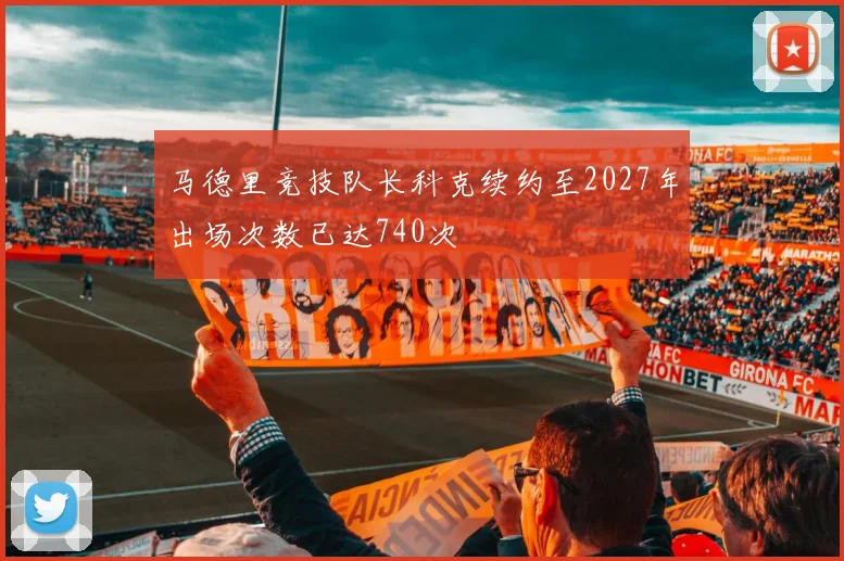 马德里竞技队长科克续约至2027年出场次数已达740次