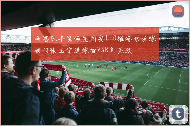海港队半场领先国安1-0维塔尔点球破门张玉宁进球被VAR判无效