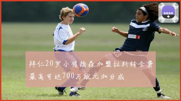 拜仁20岁小将扬森加盟拉科转会费最高可达700万欧元加分成