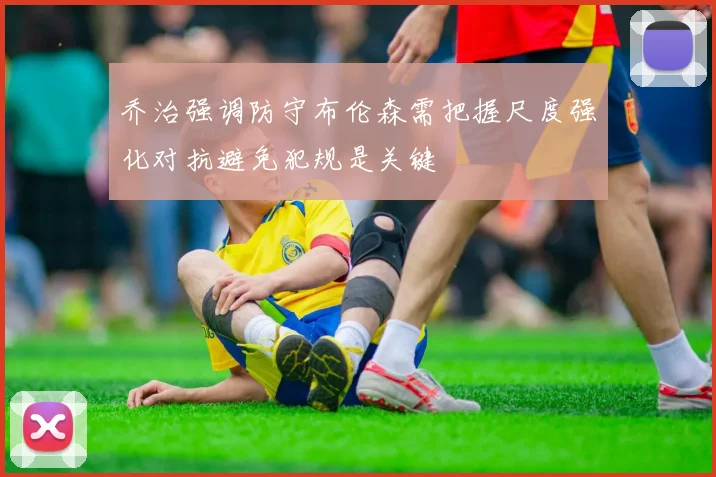 乔治强调防守布伦森需把握尺度强化对抗避免犯规是关键