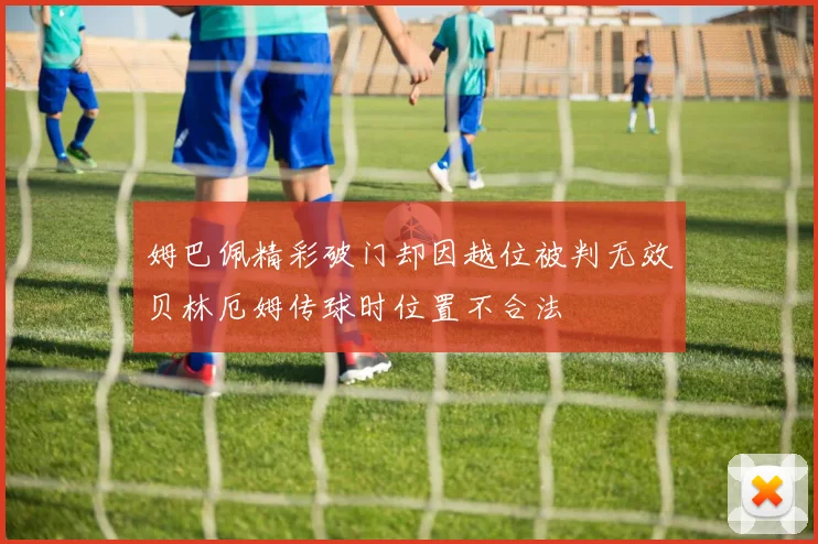 姆巴佩精彩破门却因越位被判无效贝林厄姆传球时位置不合法