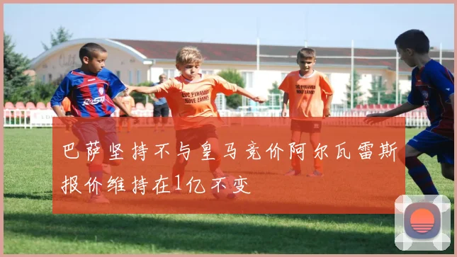 巴萨坚持不与皇马竞价阿尔瓦雷斯报价维持在1亿不变