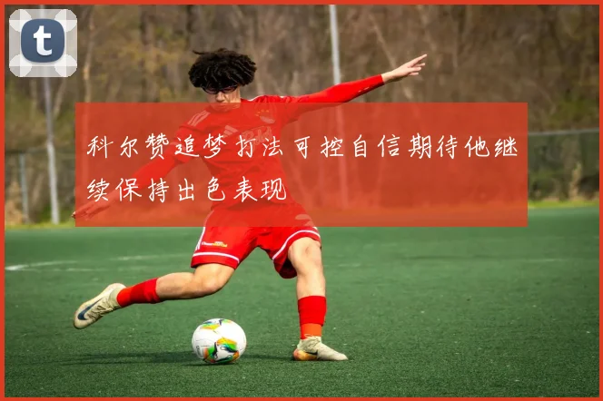 科尔赞追梦打法可控自信期待他继续保持出色表现