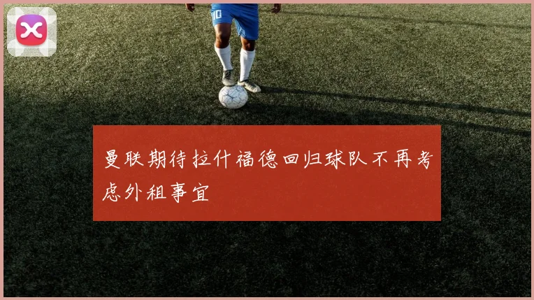曼联期待拉什福德回归球队不再考虑外租事宜
