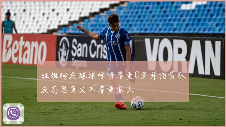 姐姐转发球迷呼吁尊重C罗并指责队友忘恩负义不尊重家人