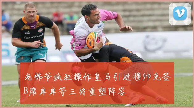 老佛爷疯狂操作皇马引进穆帅免签B席库库等三将重塑阵容