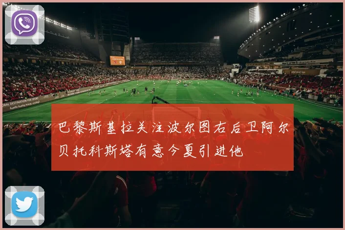 巴黎斯基拉关注波尔图右后卫阿尔贝托科斯塔有意今夏引进他