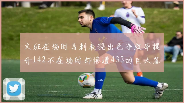 文班在场时马刺表现出色净效率提升142不在场时却惨遭433的巨大落差
