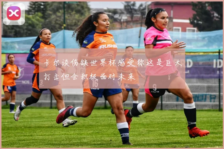 卡尔谈伤缺世界杯感受称这是巨大打击但会积极面对未来