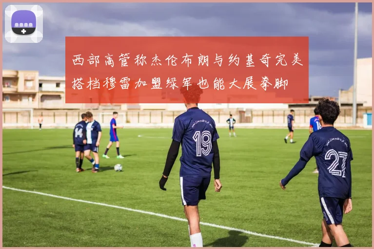 西部高管称杰伦布朗与约基奇完美搭档穆雷加盟绿军也能大展拳脚