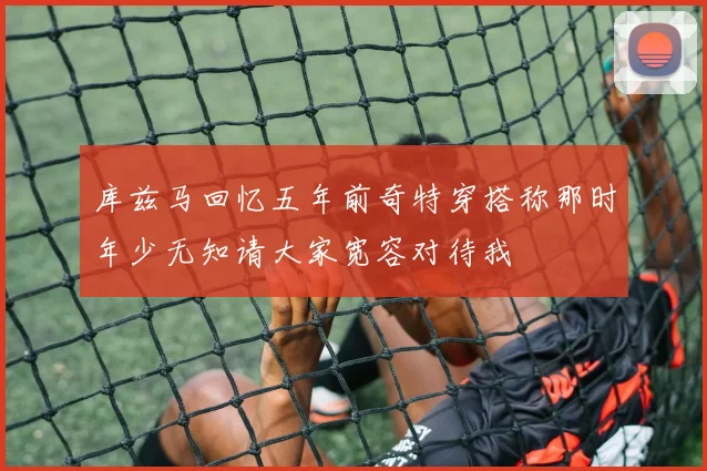 库兹马回忆五年前奇特穿搭称那时年少无知请大家宽容对待我