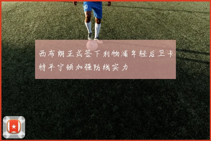 西布朗正式签下利物浦年轻后卫卡特平宁顿加强防线实力