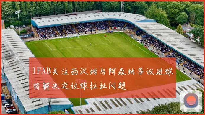 IFAB关注西汉姆与阿森纳争议进球将解决定位球拉扯问题