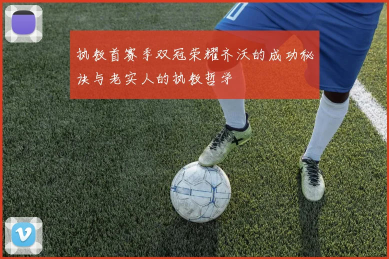 执教首赛季双冠荣耀齐沃的成功秘诀与老实人的执教哲学