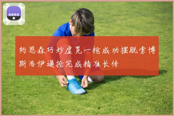 约恩森巧妙虚晃一枪成功摆脱索博斯洛伊逼抢完成精准长传