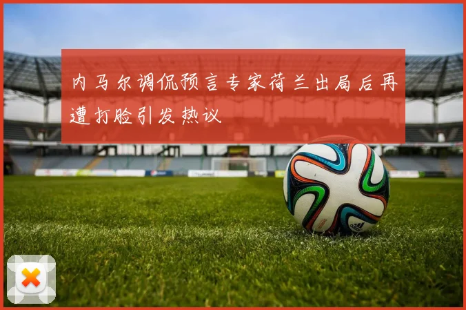 内马尔调侃预言专家荷兰出局后再遭打脸引发热议