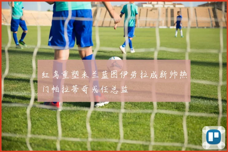 红鸟重塑米兰蓝图伊劳拉成新帅热门帕拉蒂奇或任总监