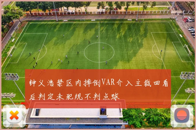 钟义浩禁区内摔倒VAR介入主裁回看后判定未犯规不判点球