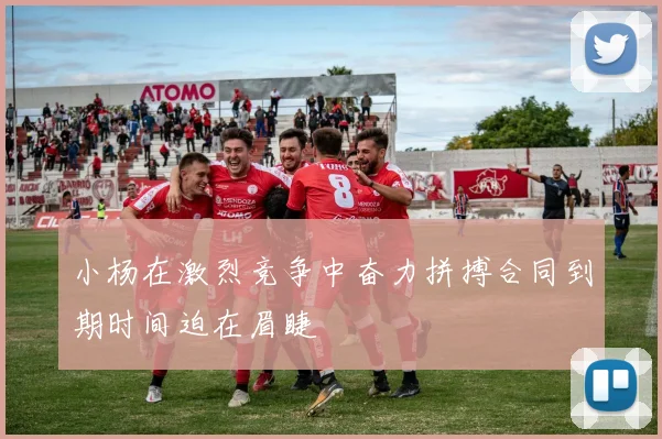 小杨在激烈竞争中奋力拼搏合同到期时间迫在眉睫