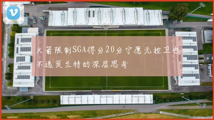 火箭限制SGA得分20分宁愿无控卫也不选莫兰特的深层思考