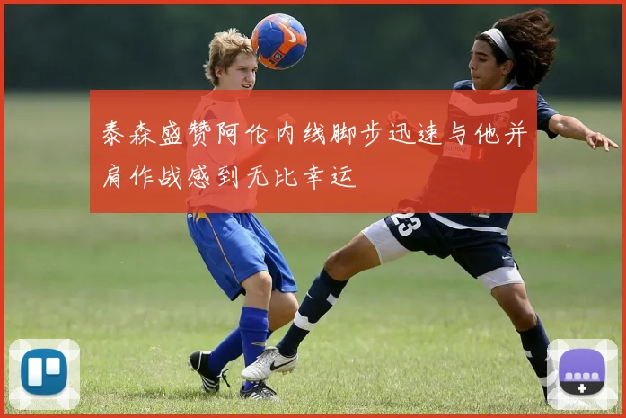泰森盛赞阿伦内线脚步迅速与他并肩作战感到无比幸运