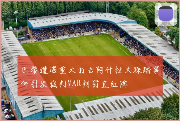 巴黎遭遇重大打击阿什拉夫踩踏事件引发裁判VAR判罚直红牌