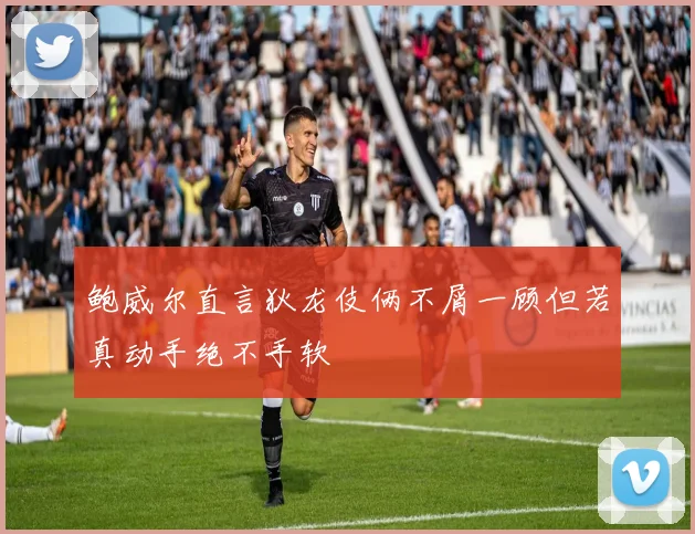 鲍威尔直言狄龙伎俩不屑一顾但若真动手绝不手软