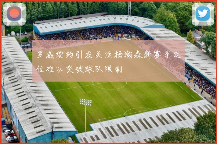 罗威续约引发关注杨瀚森新赛季定位难以突破球队限制