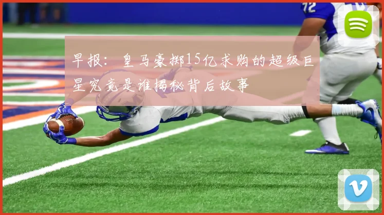 早报：皇马豪掷15亿求购的超级巨星究竟是谁揭秘背后故事