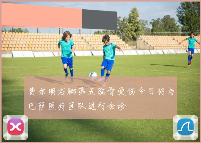 费尔明右脚第五跖骨受伤今日将与巴萨医疗团队进行会诊