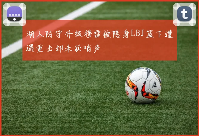 湖人防守升级穆雷被隐身LBJ篮下遭遇重击却未获哨声