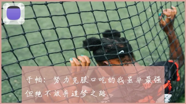 于帕：努力克服口吃的我虽非最强但绝不放弃追梦之路
