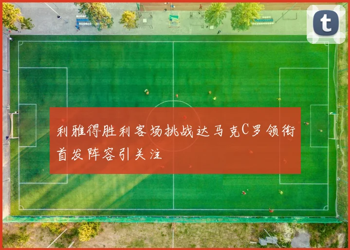利雅得胜利客场挑战达马克C罗领衔首发阵容引关注