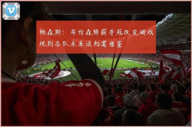 帕森斯：布伦森降薪夺冠改变游戏规则各队未来谈判需借鉴